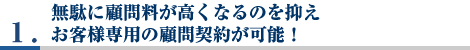 1.無駄に顧問料が高くなるのを抑えお客様専用の顧問契約が可能！