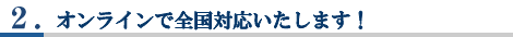 2.オンラインで全国対応いたします!