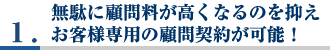 1.無駄に顧問料が高くなるのを抑えお客様専用の顧問契約が可能！