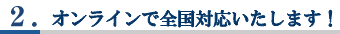 2.オンラインで全国対応いたします！
